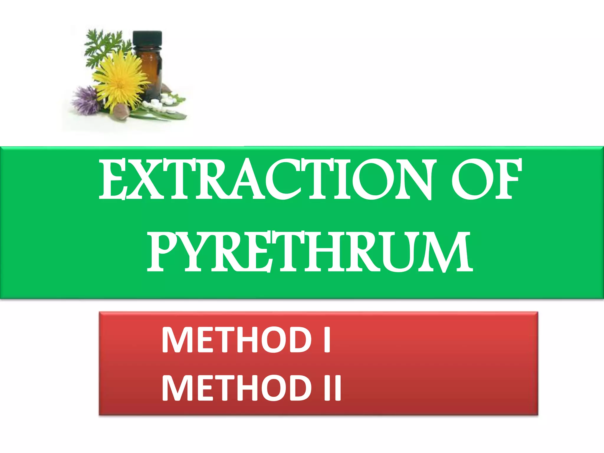EXTRACTION OF 
PYRETHRUM 
METHOD I 
METHOD II 
 