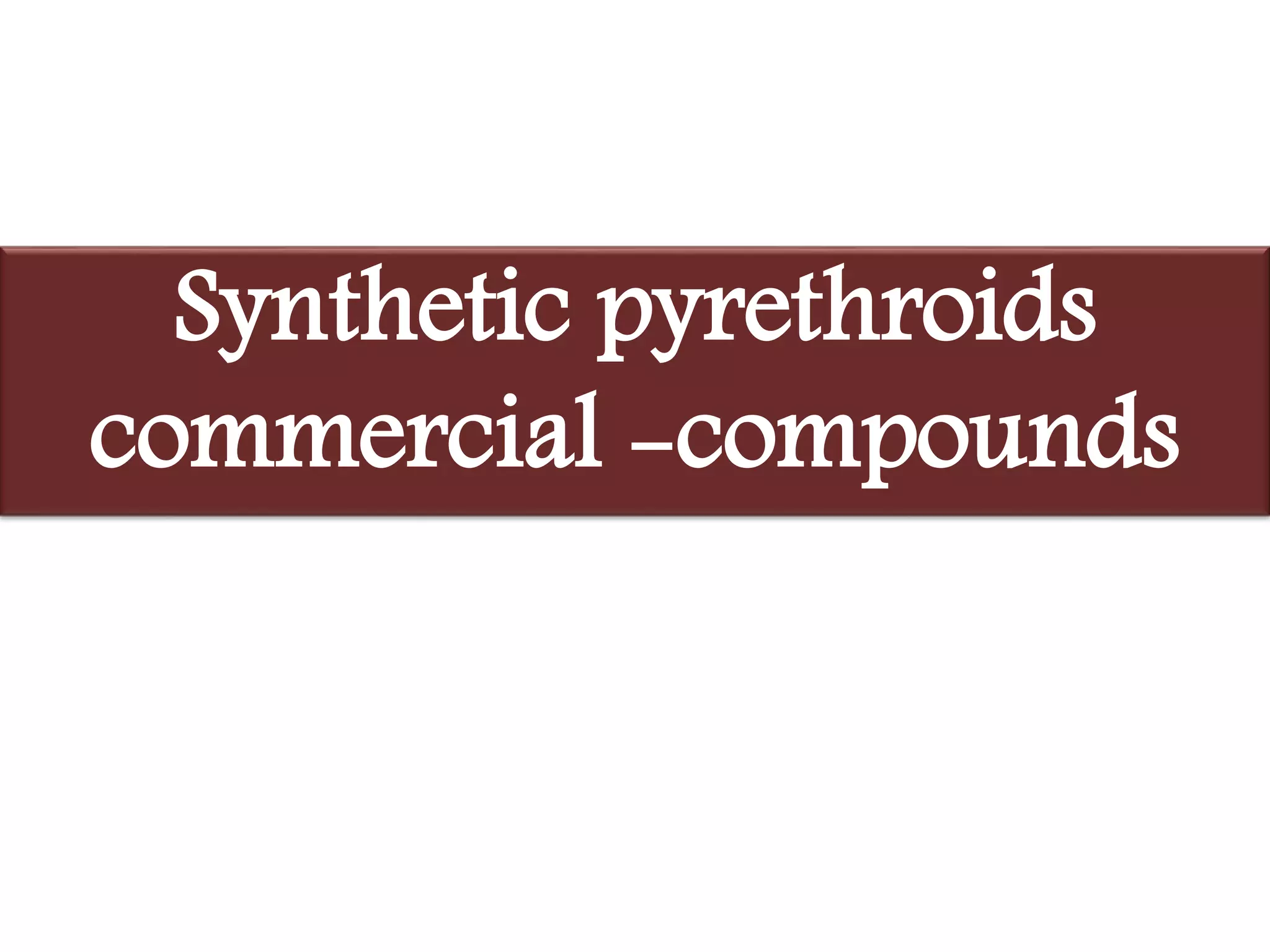 Synthetic pyrethroids 
commercial -compounds 
 