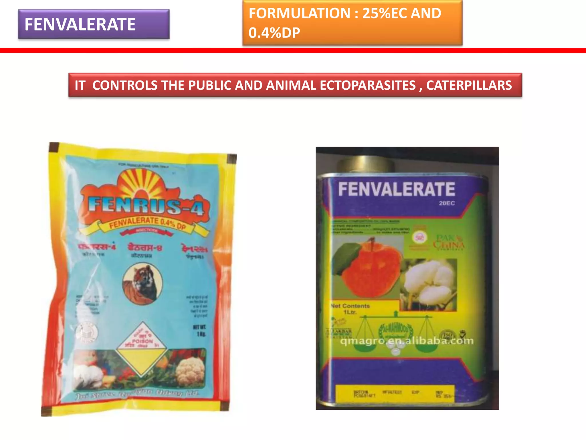 FENVALERATE 
FORMULATION : 25%EC AND 
0.4%DP 
IT CONTROLS THE PUBLIC AND ANIMAL ECTOPARASITES , CATERPILLARS 
 