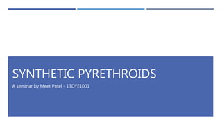 SYNTHETIC PYRETHROIDS
A seminar by Meet Patel - 13DYE1001
 
