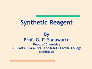 Synthetic Reagent
By
Prof. G. P. Sadawarte
Dept. of Chemistry
B. P. Arts, S.M.A. Sci. and K.K.C. Comm. College
chalisgaon
 