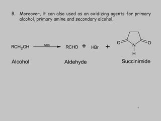 B. Moreover, it can also used as an oxidizing agents for primary
alcohol, primary amine and secondary alcohol.
RCH2OH RCHO HBr
N
O
O
H
Succinimide
NBS
+ +
Alcohol Aldehyde
9
 
