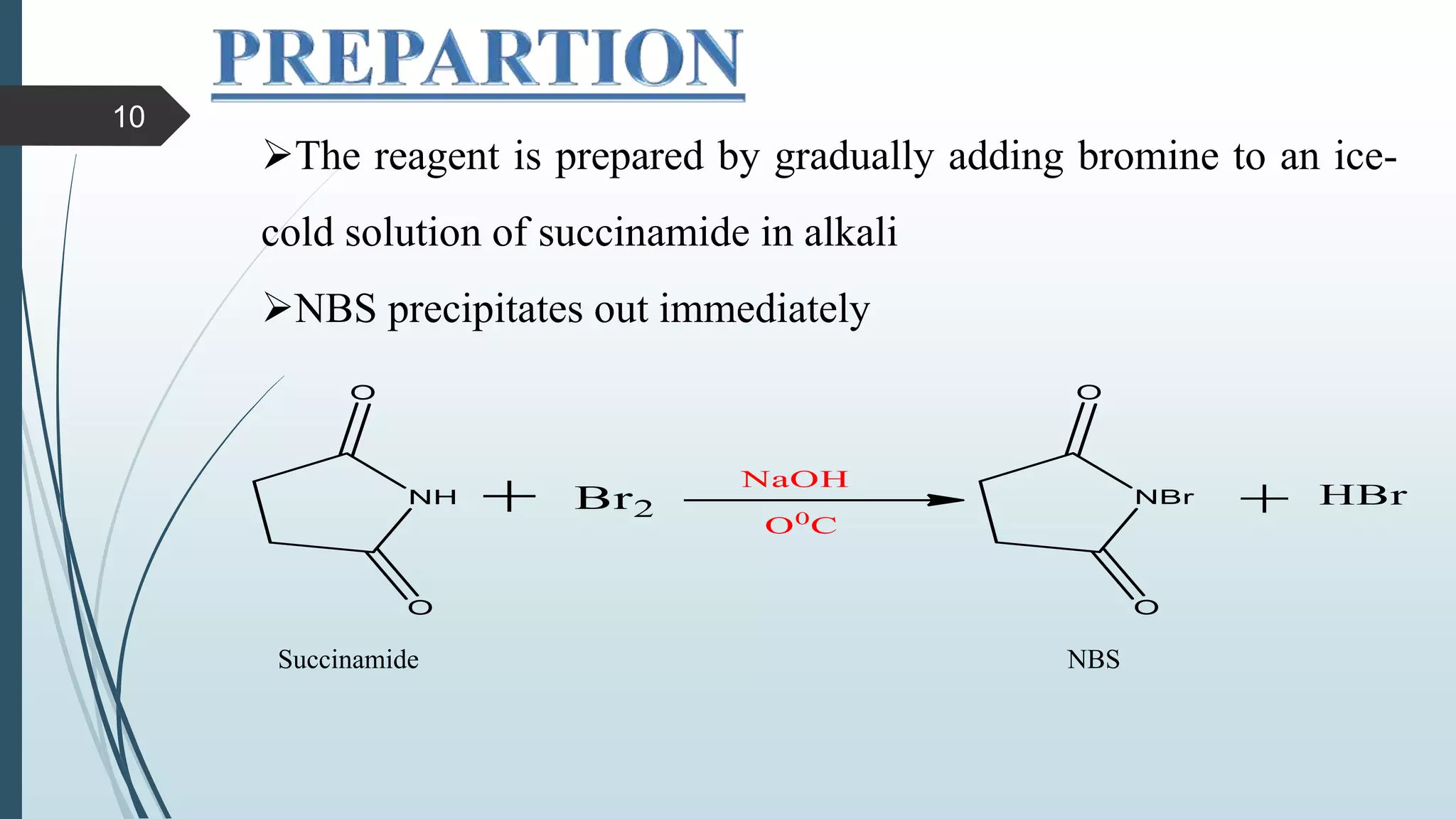 The reagent is prepared by gradually adding bromine to an ice-
cold solution of succinamide in alkali
NBS precipitates out immediately
Succinamide NBS
10
 
