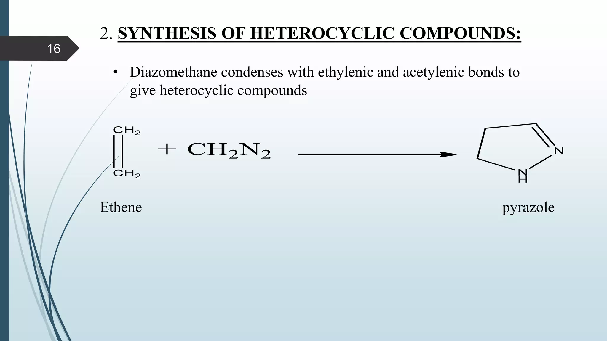 2. SYNTHESIS OF HETEROCYCLIC COMPOUNDS:
• Diazomethane condenses with ethylenic and acetylenic bonds to
give heterocyclic compounds
Ethene pyrazole
16
 