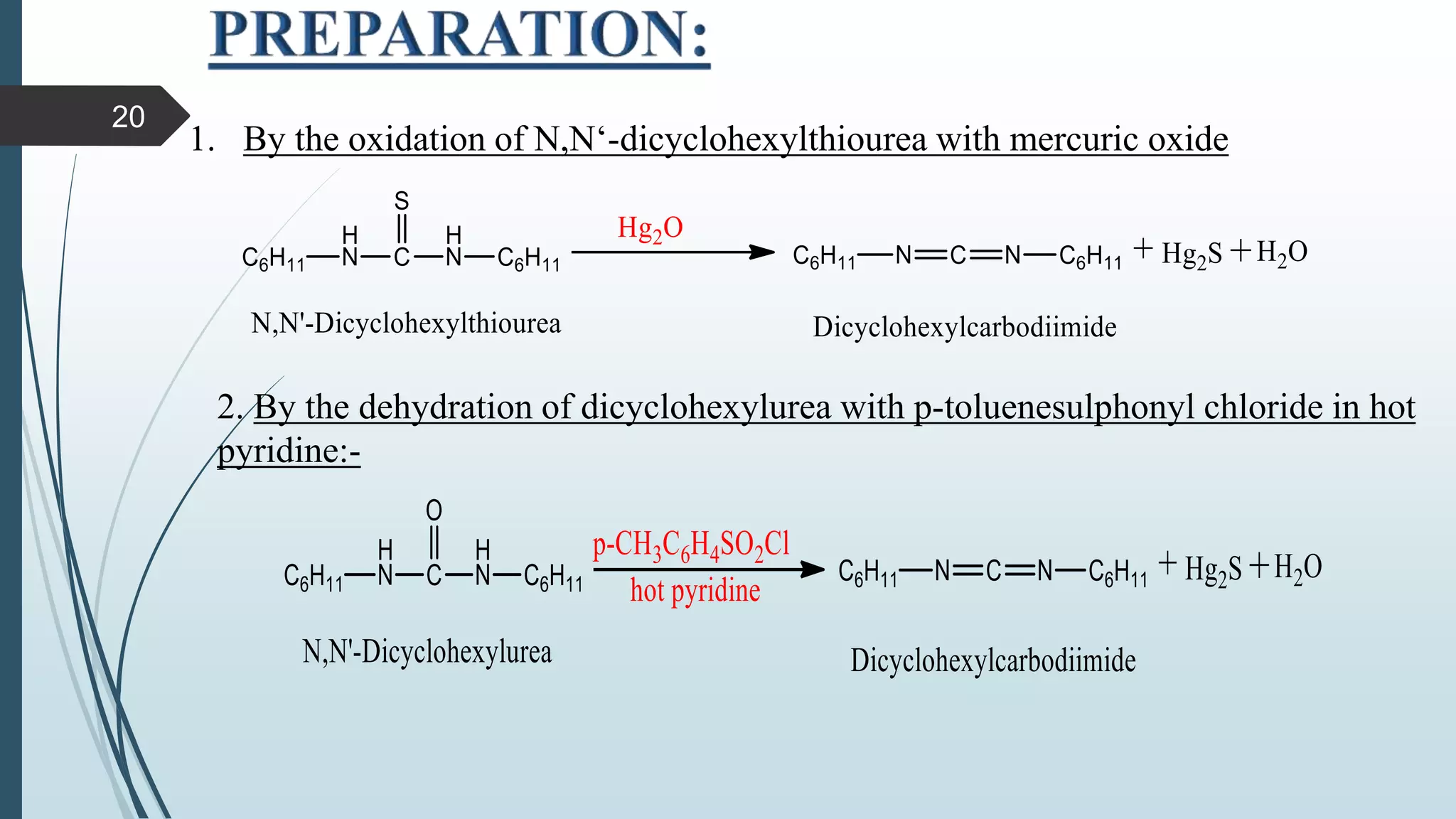 1. By the oxidation of N,N‘-dicyclohexylthiourea with mercuric oxide
2. By the dehydration of dicyclohexylurea with p-toluenesulphonyl chloride in hot
pyridine:-
20
 
