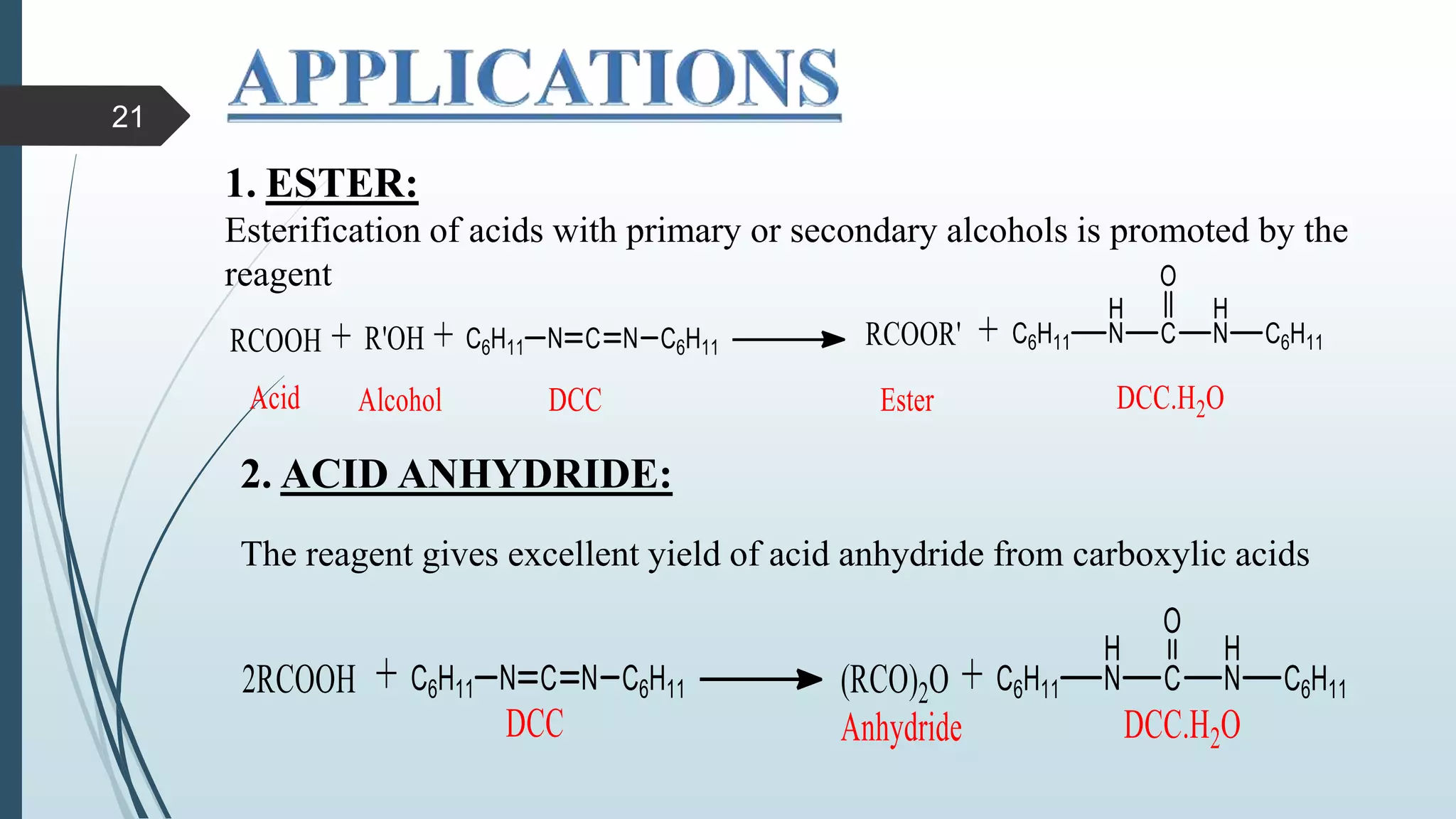 1. ESTER:
Esterification of acids with primary or secondary alcohols is promoted by the
reagent
2. ACID ANHYDRIDE:
The reagent gives excellent yield of acid anhydride from carboxylic acids
21
 