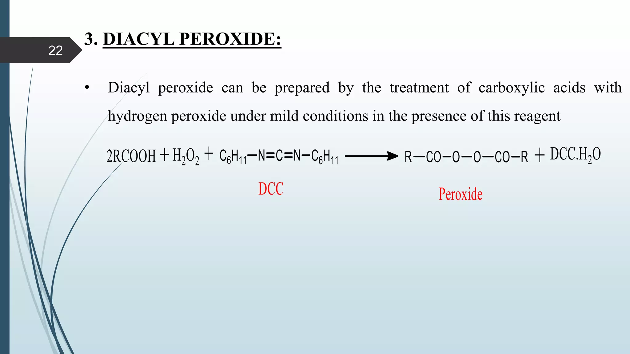 3. DIACYL PEROXIDE:
• Diacyl peroxide can be prepared by the treatment of carboxylic acids with
hydrogen peroxide under mild conditions in the presence of this reagent
22
 