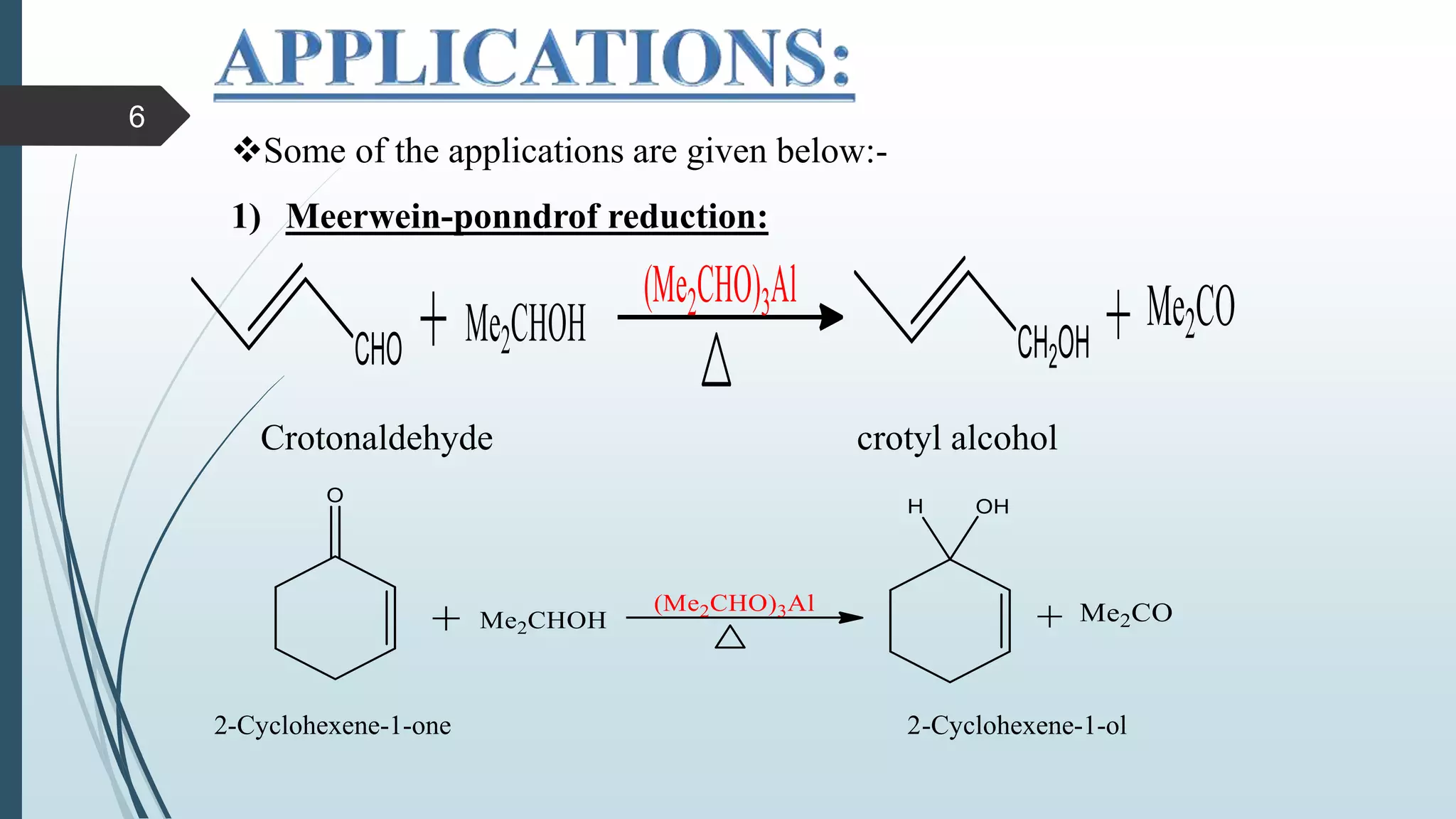 Some of the applications are given below:-
1) Meerwein-ponndrof reduction:
Crotonaldehyde crotyl alcohol
2-Cyclohexene-1-one 2-Cyclohexene-1-ol
6
 
