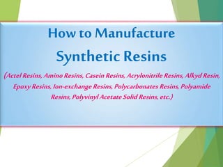 How to Manufacture
Synthetic Resins
(ActelResins,AminoResins,CaseinResins,Acrylonitrile Resins,AlkydResin,
EpoxyResins,Ion-exchangeResins,Polycarbonates Resins,Polyamide
Resins,Polyvinyl AcetateSolid Resins,etc.)
 
