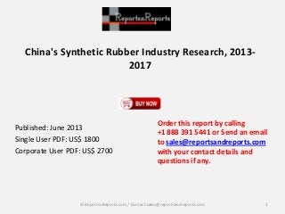 China's Synthetic Rubber Industry Research, 2013-
2017
Published: June 2013
Single User PDF: US$ 1800
Corporate User PDF: US$ 2700
Order this report by calling
+1 888 391 5441 or Send an email
to sales@reportsandreports.com
with your contact details and
questions if any.
1© ReportsnReports.com / Contact sales@reportsandreports.com
 