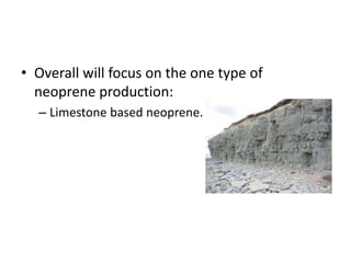 • Overall will focus on the one type of
neoprene production:
– Limestone based neoprene.
 