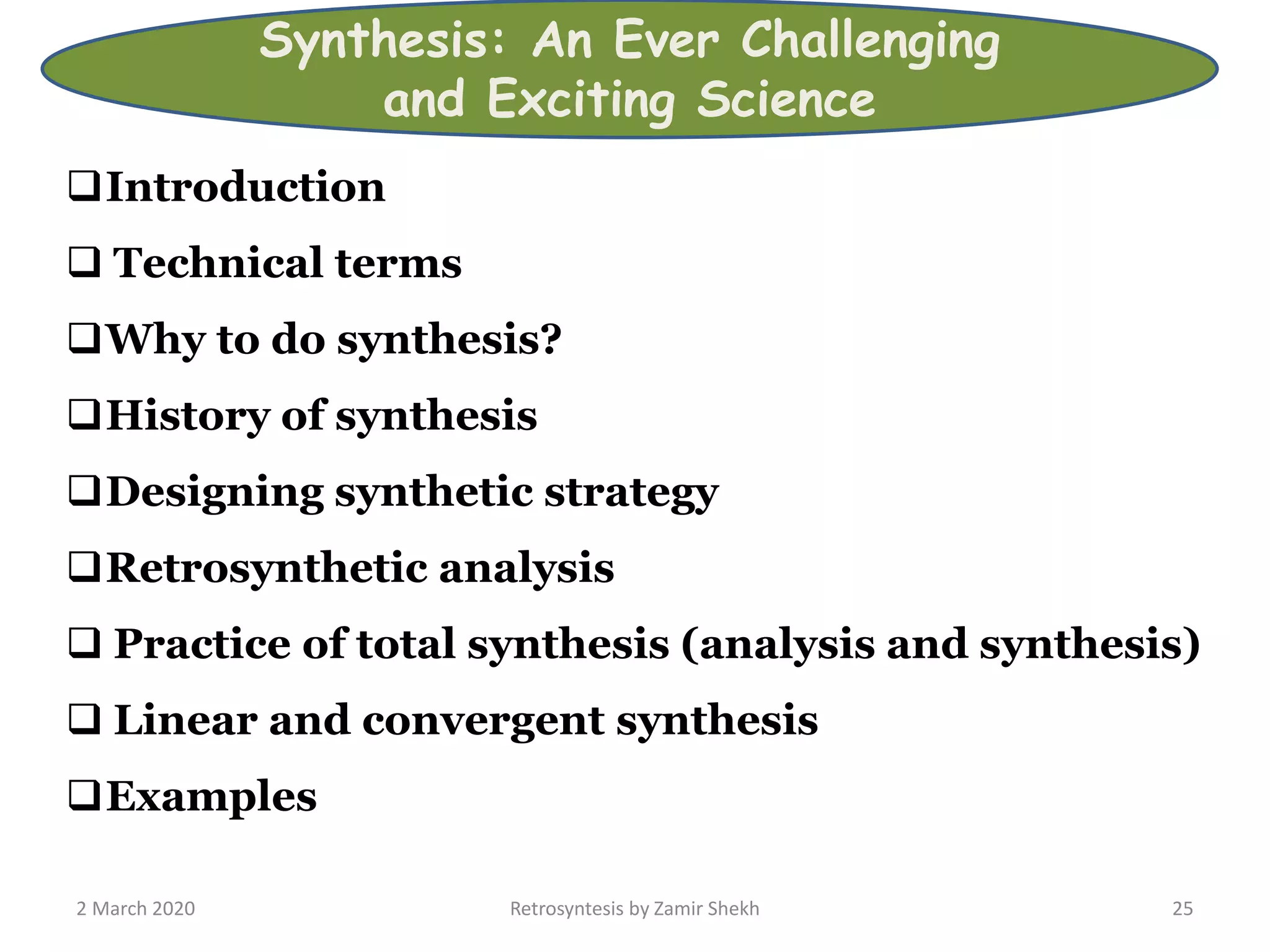 2 March 2020 Retrosyntesis by Zamir Shekh 25
Introduction
 Technical terms
Why to do synthesis?
History of synthesis
Designing synthetic strategy
Retrosynthetic analysis
 Practice of total synthesis (analysis and synthesis)
 Linear and convergent synthesis
Examples
Synthesis: An Ever Challenging
and Exciting Science
 