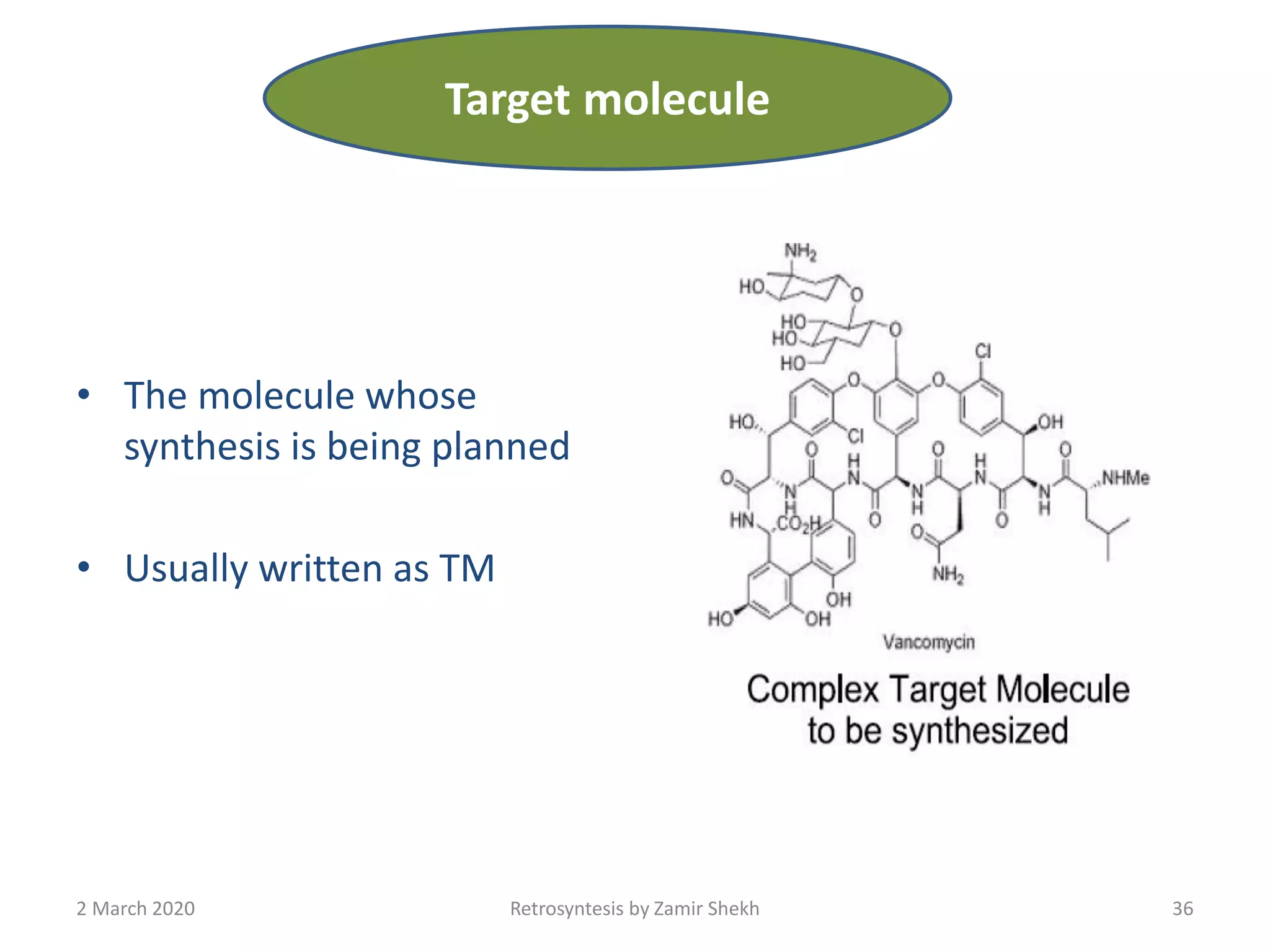 • The molecule whose
synthesis is being planned
• Usually written as TM
Retrosyntesis by Zamir Shekh 362 March 2020
Target molecule
 