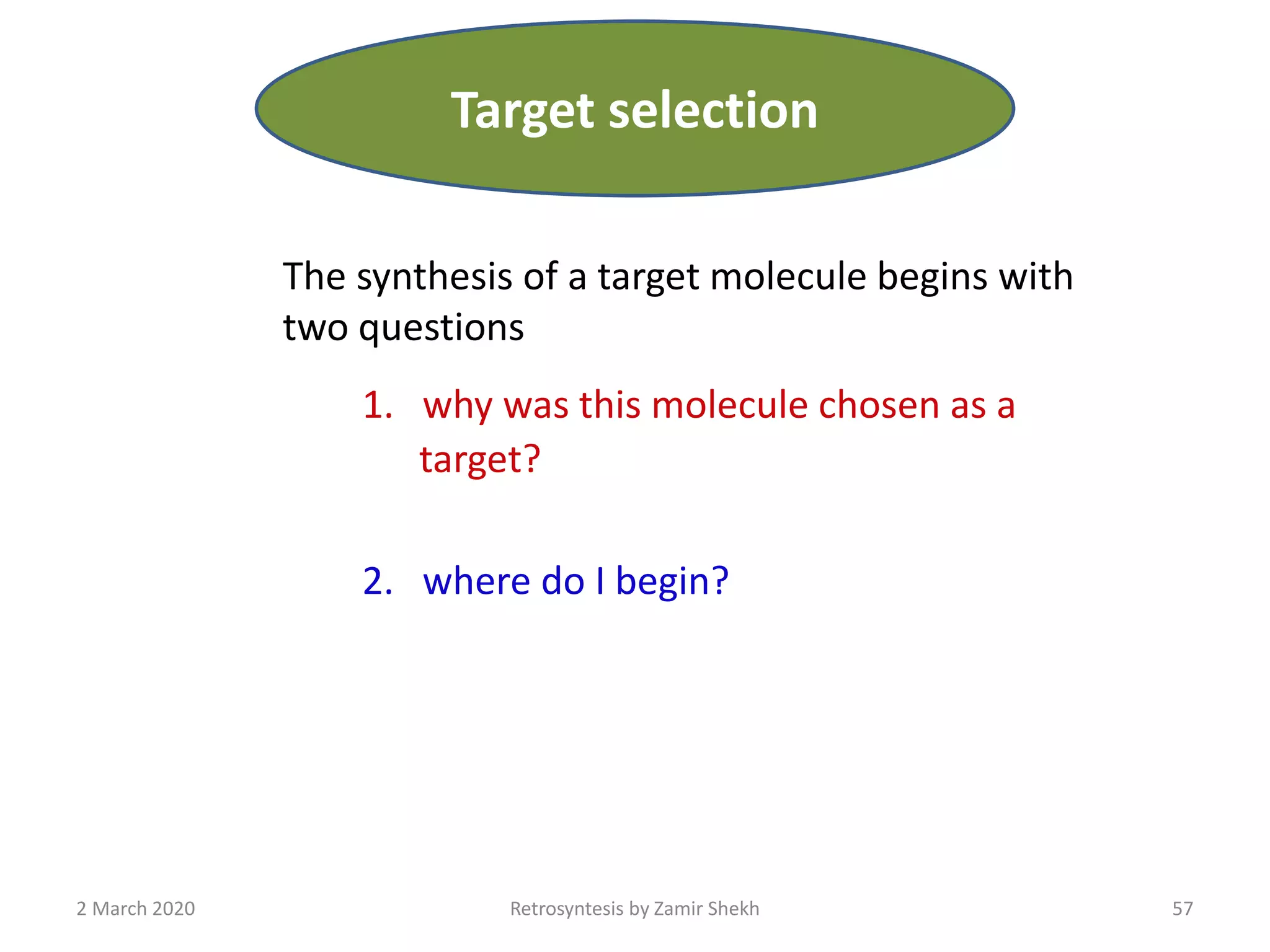 The synthesis of a target molecule begins with
two questions
1. why was this molecule chosen as a
target?
2. where do I begin?
57Retrosyntesis by Zamir Shekh2 March 2020
Target selection
 