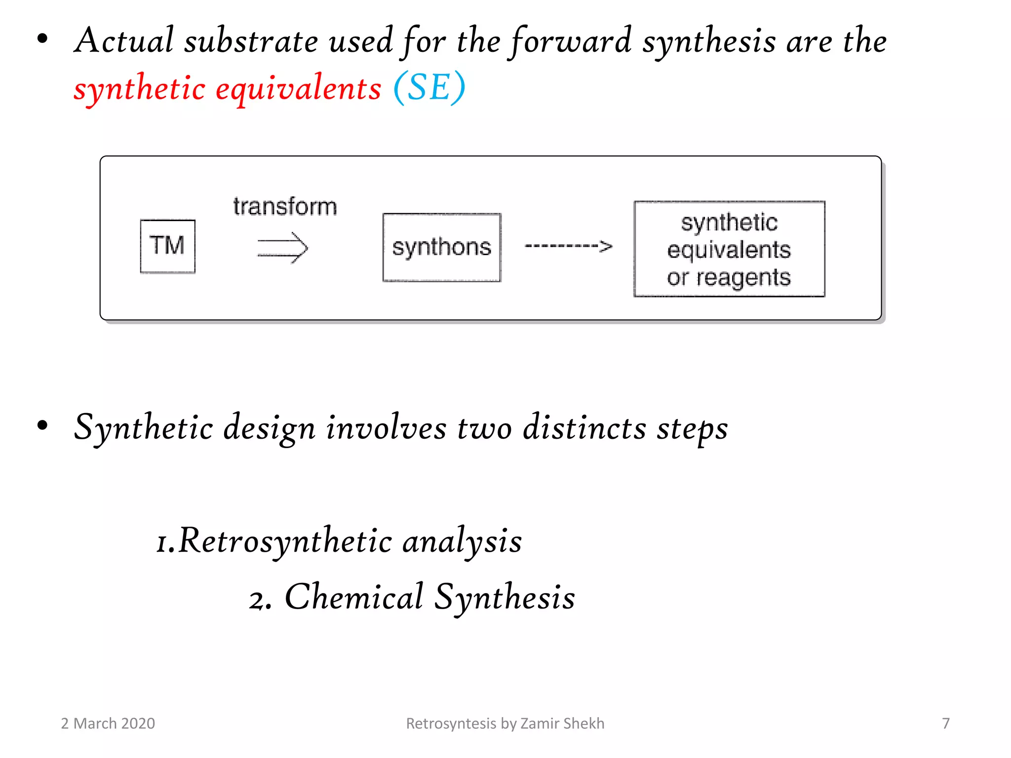 • Actual substrate used for the forward synthesis are the
synthetic equivalents (SE)
• Synthetic design involves two distincts steps
1.Retrosynthetic analysis
2. Chemical Synthesis
2 March 2020 Retrosyntesis by Zamir Shekh 7
 