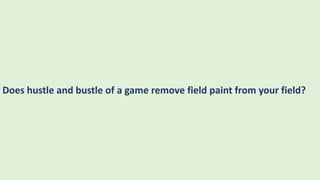Does hustle and bustle of a game remove field paint from your field?
 
