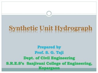 Synthetic Unit Hydrograph
Prepared by
Prof. S. G. Taji
Dept. of Civil Engineering
S.R.E.S’s Sanjivani College of Engineering,
Kopargaon
 