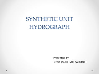 SYNTHETIC UNIT
HYDROGRAPH
Presented by
Uzma shaikh (MT17WRE011)
 