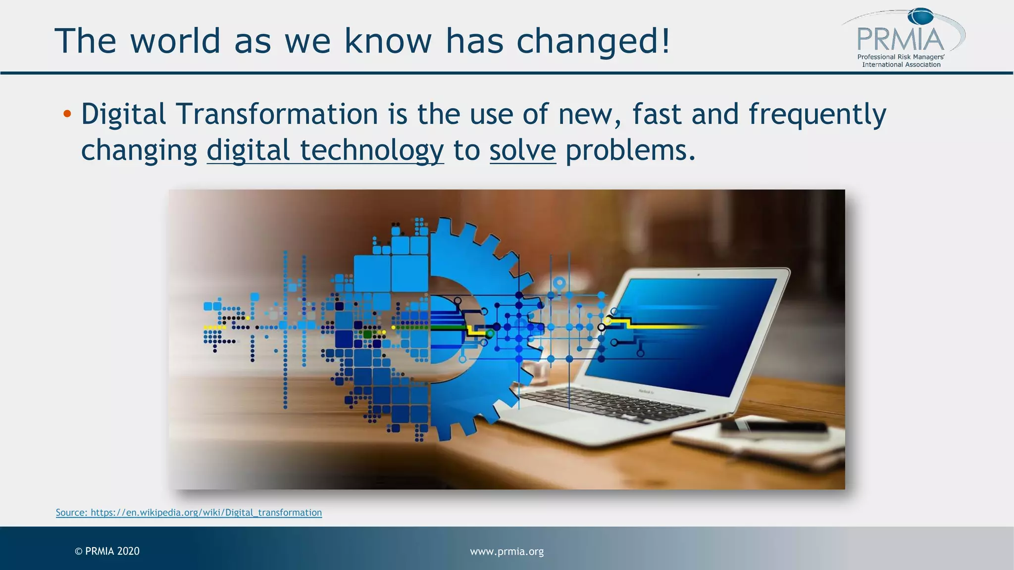 www.prmia.org© PRMIA 2020 The world as we know has changed! • Digital Transformation is the use of new, fast and frequently changing digital technology to solve problems. Source: https://en.wikipedia.org/wiki/Digital_transformation 