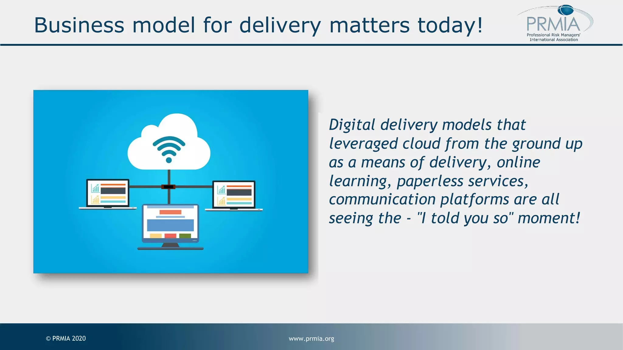www.prmia.org© PRMIA 2020 Business model for delivery matters today! Digital delivery models that leveraged cloud from the ground up as a means of delivery, online learning, paperless services, communication platforms are all seeing the - "I told you so" moment! 