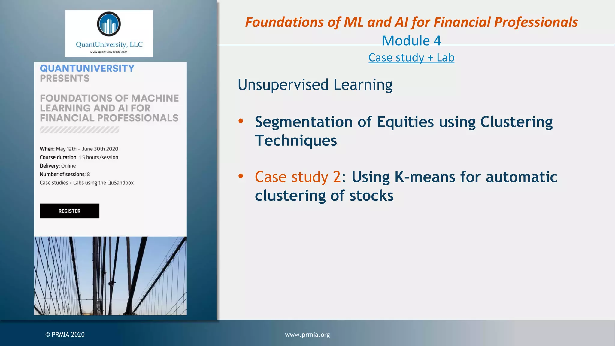www.prmia.org© PRMIA 2020 Foundations of ML and AI for Financial Professionals Module 4 Case study + Lab Unsupervised Learning • Segmentation of Equities using Clustering Techniques • Case study 2: Using K-means for automatic clustering of stocks 