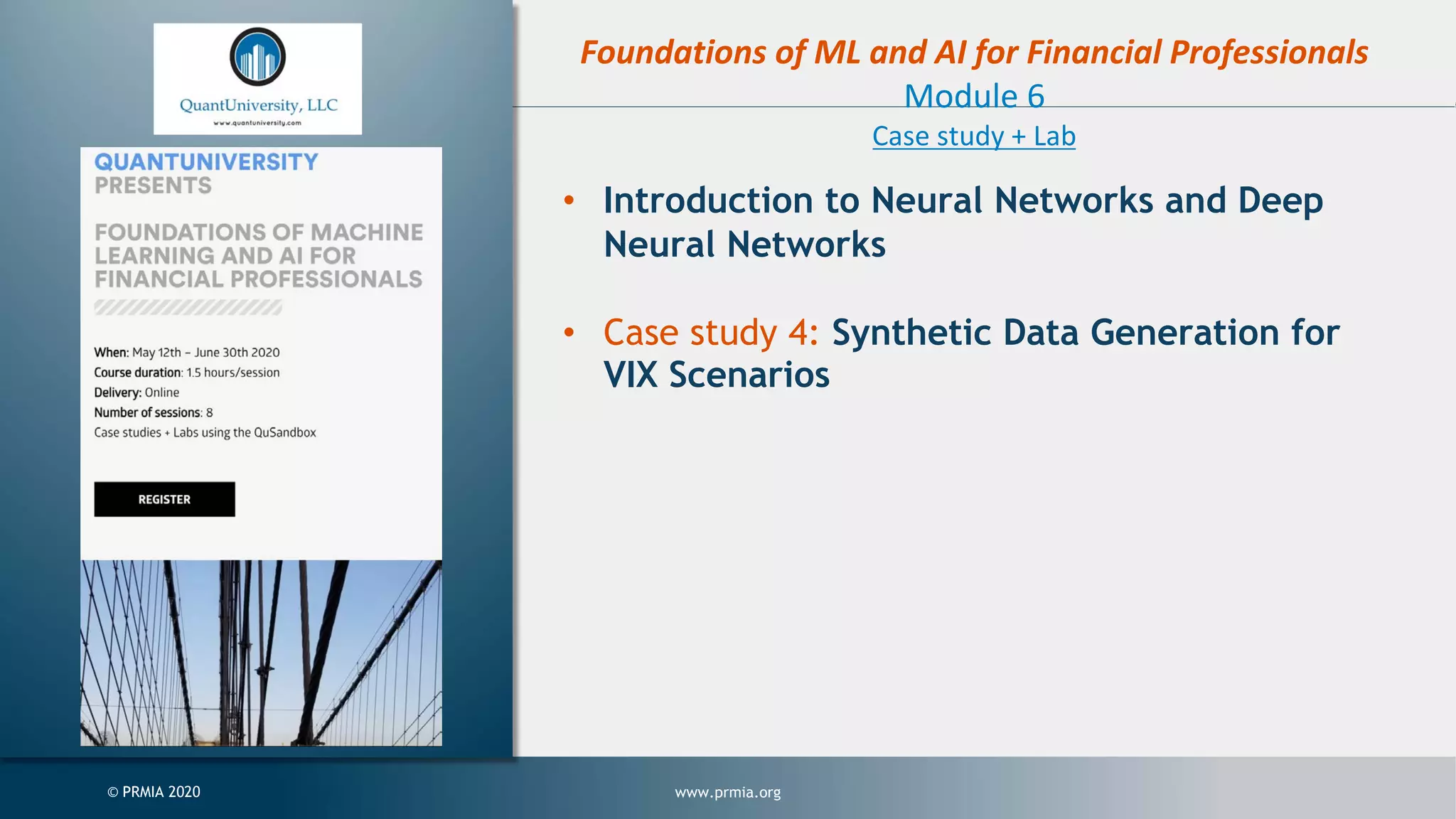 www.prmia.org© PRMIA 2020 Foundations of ML and AI for Financial Professionals Module 6 Case study + Lab • Introduction to Neural Networks and Deep Neural Networks • Case study 4: Synthetic Data Generation for VIX Scenarios 