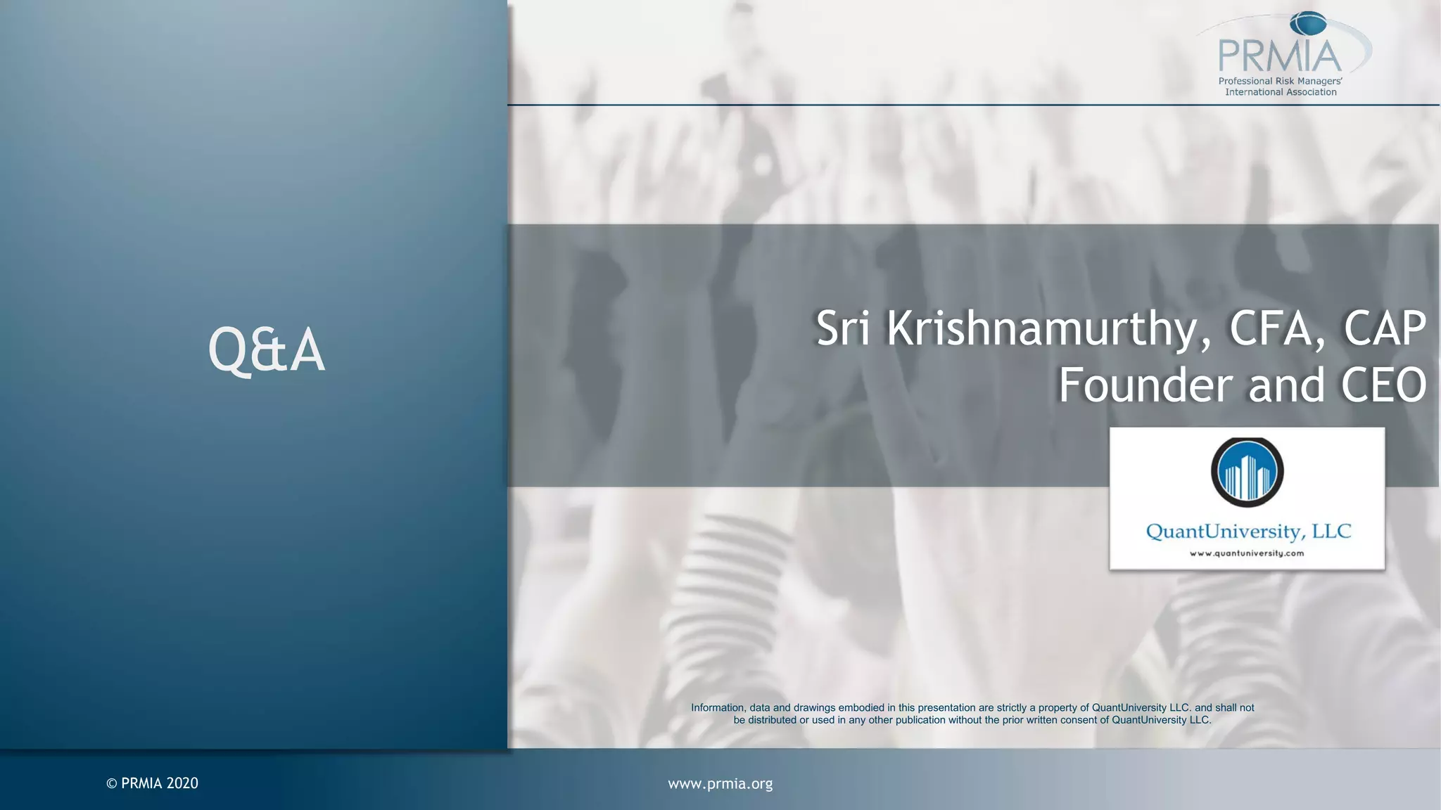 www.prmia.org© PRMIA 2020 Q&A Sri Krishnamurthy, CFA, CAP Founder and CEO Information, data and drawings embodied in this presentation are strictly a property of QuantUniversity LLC. and shall not be distributed or used in any other publication without the prior written consent of QuantUniversity LLC. 
