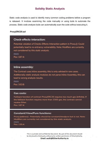 Solidity Static Analysis
Static code analysis is used to identify many common coding problems before a program
is released. It involves examining the code manually or using tools to automate the
process. Static code analysis tools can automatically scan the code without executing it.
ProxyERC20.sol
 