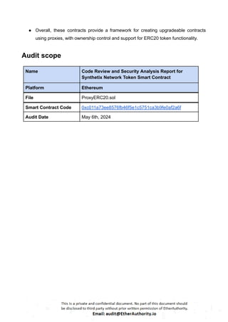 ● Overall, these contracts provide a framework for creating upgradeable contracts
using proxies, with ownership control and support for ERC20 token functionality.
Audit scope
Name Code Review and Security Analysis Report for
Synthetix Network Token Smart Contract
Platform Ethereum
File ProxyERC20.sol
Smart Contract Code 0xc011a73ee8576fb46f5e1c5751ca3b9fe0af2a6f
Audit Date May 6th, 2024
 