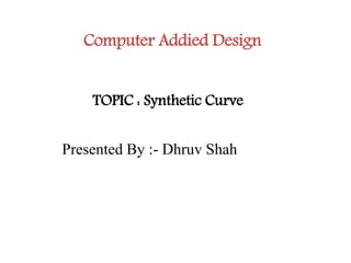 Computer Addied Design
Presented By :- Dhruv Shah
TOPIC : Synthetic Curve
 