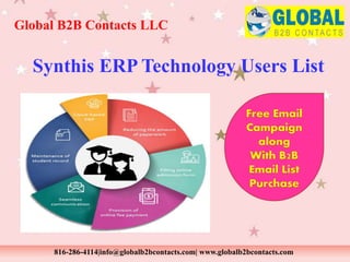 Synthis ERP Technology Users List
Global B2B Contacts LLC
816-286-4114|info@globalb2bcontacts.com| www.globalb2bcontacts.com
Free Email
Campaign
along
With B2B
Email List
Purchase
 