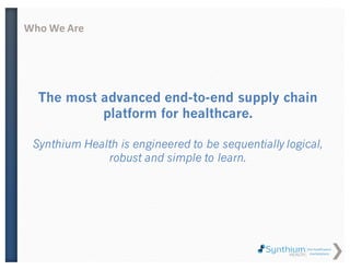 Who We Are
The most advanced end-to-end supply chain
platform for healthcare.
Synthium Health is engineered to be sequentially logical,
robust and simple to learn.
 