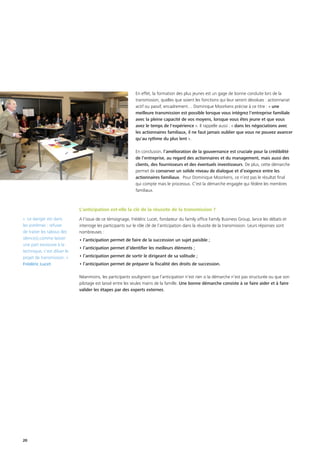 20
En effet, la formation des plus jeunes est un gage de bonne conduite lors de la
transmission, quelles que soient les fonctions qui leur seront dévolues : actionnariat
actif ou passif, encadrement… Dominique Moorkens précise à ce titre : « une
meilleure transmission est possible lorsque vous intégrez l'entreprise familiale
avec la pleine capacité de vos moyens, lorsque vous êtes jeune et que vous
avez le temps de l'expérience ». Il rappelle aussi : « dans les négociations avec
les actionnaires familiaux, il ne faut jamais oublier que vous ne pouvez avancer
qu'au rythme du plus lent ».
En conclusion, l’amélioration de la gouvernance est cruciale pour la crédibilité
de l’entreprise, au regard des actionnaires et du management, mais aussi des
clients, des fournisseurs et des éventuels investisseurs. De plus, cette démarche
permet de conserver un solide niveau de dialogue et d’exigence entre les
actionnaires familiaux. Pour Dominique Moorkens, ce n’est pas le résultat final
qui compte mais le processus. C’est la démarche engagée qui fédère les membres
familiaux.
L’anticipation est-elle la clé de la réussite de la transmission ?
A l’issue de ce témoignage, Frédéric Lucet, fondateur du family office Family Business Group, lance les débats et
interroge les participants sur le rôle clé de l’anticipation dans la réussite de la transmission. Leurs réponses sont
nombreuses :
• l’anticipation permet de faire de la succession un sujet paisible ;
• l’anticipation permet d’identifier les meilleurs éléments ;
• l’anticipation permet de sortir le dirigeant de sa solitude ;
• l’anticipation permet de préparer la fiscalité des droits de succession.
Néanmoins, les participants soulignent que l’anticipation n’est rien si la démarche n’est pas structurée ou que son
pilotage est laissé entre les seules mains de la famille. Une bonne démarche consiste à se faire aider et à faire
valider les étapes par des experts externes.
« Le danger est dans
les extrêmes : refuser
de traiter les tabous (les
silences),comme laisser
une part excessive à la
technique, c'est diluer le
projet de transmission. »
Frédéric Lucet
 
