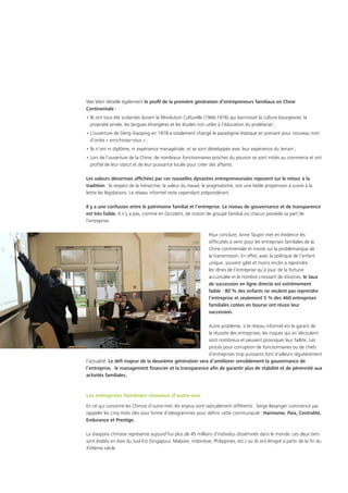 Wei Wen détaille également le profil de la première génération d’entrepreneurs familiaux en Chine
Continentale :
• Ils ont tous été scolarisés durant la Révolution Culturelle (1966-1976) qui bannissait la culture bourgeoise, la
propriété privée, les langues étrangères et les études non utiles à l’éducation du prolétariat ;
• L’ouverture de Deng Xiaoping en 1978 a totalement changé le paradigme étatique en prenant pour nouveau mot
d’ordre « enrichissez-vous » ;
• Ils n’ont ni diplôme, ni expérience managériale, et se sont développés avec leur expérience du terrain ;
• Lors de l’ouverture de la Chine, de nombreux fonctionnaires proches du pouvoir se sont initiés au commerce et ont
profité de leur statut et de leur puissance locale pour créer des affaires.
Les valeurs désormais affichées par ces nouvelles dynasties entrepreneuriales reposent sur le retour à la
tradition : le respect de la hiérarchie, la valeur du travail, le pragmatisme, soit une faible propension à suivre à la
lettre les législations. Le réseau informel reste cependant prépondérant.
Il y a une confusion entre le patrimoine familial et l’entreprise. Le niveau de gouvernance et de transparence
est très faible. Il n’y a pas, comme en Occident, de notion de groupe familial où chacun possède sa part de
l’entreprise.
Pour conclure, Anne Taupin met en évidence les
difficultés à venir pour les entreprises familiales de la
Chine continentale et insiste sur la problématique de
la transmission. En effet, avec la politique de l’enfant
unique, souvent gâté et moins enclin à reprendre
les rênes de l’entreprise qu’à jouir de la fortune
accumulée et le nombre croissant de divorces, le taux
de succession en ligne directe est extrêmement
faible : 80 % des enfants ne veulent pas reprendre
l’entreprise et seulement 5 % des 460 entreprises
familiales cotées en bourse ont réussi leur
succession.
Autre problème, si le réseau informel est le garant de
la réussite des entreprises, les risques qui en découlent
sont nombreux et peuvent provoquer leur faillite. Les
procès pour corruption de fonctionnaires ou de chefs
d’entreprises trop puissants font d’ailleurs régulièrement
l’actualité. Le défi majeur de la deuxième génération sera d’améliorer sensiblement la gouvernance de
l’entreprise, le management financier et la transparence afin de garantir plus de stabilité et de pérennité aux
activités familiales.
Les entreprises familiales chinoises d’outre-mer
En ce qui concerne les Chinois d’outre-mer, les enjeux sont radicalement différents. Serge Besanger commence par
rappeler les cinq mots clés sous forme d’idéogrammes pour définir cette communauté : Harmonie, Paix, Centralité,
Endurance et Prestige.
La diaspora chinoise représente aujourd’hui plus de 45 millions d’individus disséminés dans le monde. Les deux tiers
sont établis en Asie du Sud-Est (Singapour, Malaisie, Indonésie, Philippines, etc.) où ils ont émigré à partir de la fin du
XVIIème siècle.
 