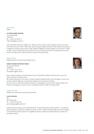 Les 24 Heures des Nouvelles Générations - Faire de l’entreprise familiale un modèle d’avenir 39
Hubert Fabre
Notaire
SCP ROZES FABRE NOTAIRES
9, rue de Villersexel
75007 Paris
Tél. : +33 (0) 1 45 44 44 15
hubert.fabre@paris.notaires.fr
Juriste chez Baker  Mc Kenzie Singapour en 1992, puis juriste conseil en fusions acquisitions à Paris et à Londres
chez Clifford Chance de 1992 à 1996, Hubert rejoint le groupe Goodyear Dunlop de 1996 à 2006 afin de participer à
l’intégration de Dunlop France et Amiens, Italie, Espagne et Belgique au groupe Goodyear suite à la fusion en 1999.
En 2007, il rejoint le cabinet Monassier  Associés où il est en charge de transmissions d’entreprises dans le cadre
familial. Il est depuis 2010 notaire associé dans le cabinet SCP Rozes  Fabre.
Diane de Ferron
Délégué Général du Family Business Network France
FAMILY BUSINESS NETWORK FRANCE
19, avenue de Messine
75008 Paris
Tél. : +33 (0) 1 53 53 18 12
diane.deferron@fbn-france.fr
Diane a exercé la profession d’avocat pendant six ans en droit pénal des affaires et droit bancaire, au sein d’un
cabinet d’affaires international à Paris.
Elle a quitté le Barreau pour restructurer et diriger l’entreprise familiale viticole en terre d’Armagnac, et assurer une
transition générationnelle dans une période de fragilisation de la gouvernance familiale.
De retour à Paris, en 2005, elle est devenue Directeur du développement au sein du CEPS, (Centre d’Etude et de
Prospective Stratégique), et assure la fonction de Déléguée Générale du FBN France depuis 2009.
Grégoire Gonnord
Président du conseil d’administration de Fleury-Michon
FLEURY MICHON
BP1
85707 Pouzauges
Tél. : +33 (0) 2 51 66 32 32
gonnord.gregoire@fleurymichon.fr
Grégoire Gonnord est depuis janvier 2009 président du conseil d’administration de Fleury Michon. Il a auparavant
été vice-président du conseil de surveillance du groupe, de 2001 à 2008. Il préside par ailleurs le comité stratégique
et d’investissement de Fleury Michon. Il est également directeur général de la société holding de contrôle et de
participations (SHCP).
 