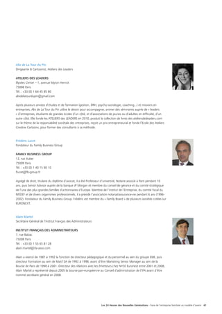 Les 24 Heures des Nouvelles Générations - Faire de l’entreprise familiale un modèle d’avenir 41
Alix de La Tour du Pin
Dirigeante  Cartoonist, Ateliers des Leaders
ATELIERS DES LEADERS
Elysées Center – 1, avenue Myron Herrick
75008 Paris
Tél. : +33 (0) 1 64 45 85 80
alixdelatourdupin@gmail.com
Après plusieurs années d’études et de formation (gestion, DRH, psycho-sociologie, coaching...) et missions en
entreprises, Alix de La Tour du Pin utilise le dessin pour accompagner, animer des séminaires auprès de « leaders
» d’entreprises, étudiants de grandes écoles d’un côté, et d’associations de jeunes ou d’adultes en difficulté, d’un
autre côté. Elle fonde les ATELIERS des LEADERS en 2010, produit la collection de livres des ateliersdesleaders.com
sur le thème de la responsabilité sociétale des entreprises, reçoit un prix entrepreneurial et fonde l’Ecole des Ateliers
Creative Cartoons, pour former des consultants à sa méthode.
Frédéric Lucet
Fondateur du Family Business Group
FAMILY BUSINESS GROUP
12, rue Auber
75009 Paris
Tél. : +33 (0) 1 40 15 90 10
flucet@fb-group.fr
Agrégé de droit, titulaire du diplôme d’avocat, il a été Professeur d’université, Notaire associé à Paris pendant 10
ans, puis Senior Advisor auprès de la banque JP Morgan et membre du conseil de gérance et du comité stratégique
de l’une des plus grandes familles d’actionnaires d’Europe. Membre de l’institut de l’Entreprise, du comité fiscal du
MEDEF et de divers organismes professionnels, il a présidé l’association notariat/assurance-vie pendant 6 ans (1996-
2002). Fondateur du Family Business Group, Frédéric est membre du « Family Board » de plusieurs sociétés cotées sur
EURONEXT.
Alain Martel
Secrétaire Général de l’Institut Français des Administrateurs
			
INSTITUT FRANÇAIS DES ADMINISTRATEURS
7, rue Balzac
75008 Paris
Tél. : +33 (0) 1 55 65 81 28
alain.martel@ifa-asso.com
Alain a exercé de 1987 à 1992 la fonction de directeur pédagogique et du personnel au sein du groupe EB, puis
directeur Formation au sein de Matif SA de 1992 à 1998, avant d’être Marketing Senior Manager au sein de la
Bourse de Paris de 1998 à 2001. Directeur des relations avec les émetteurs chez NYSE Euronext entre 2001 et 2008,
Alain Martel a représenté depuis 2005 la bourse pan-européenne au Conseil d’administration de l’IFA avant d’être
nommé secrétaire général en 2008.
 