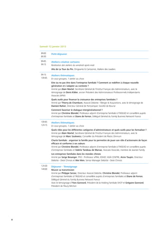 8
Samedi 12 janvier 2013
8h00
8h30
Petit-déjeuner
8h45
9h15
Ateliers créative cartoons
Restitution des ateliers du vendredi après-midi
Alix de La Tour du Pin, Dirigeante  Cartoonist, Ateliers des Leaders
9h15
10h45
Ateliers thématiques
En sous-groupes, 1 atelier au choix
Etre ou ne pas être dans l’entreprise familiale ? Comment se redéfinir à chaque nouvelle
génération et s’adapter au contexte ?
Animé par Alain Martel, Secrétaire Général de l’Institut Français des Administrateurs, avec le
témoignage de Denis Kibler, ancien Président des Administrateurs Professionnels Indépendants
Associés (APIA)
Quels outils pour financer la croissance des entreprises familiales ?
Animé par Thierry de Chambure, Associé Deloitte - Merger  Acquisitions, avec le témoignage de
Damien Rahier, Directeur Général de Portzamparc Société de Bourse
Comment favoriser le dialogue intergénérationnel ?
Animé par Christine Blondel, Professeur adjoint d’entreprise familiale à l’INSEAD et conseillère auprès
d’entreprises familiales et Diane de Ferron, Délégué Général du Family Business Network France
10h45
12h15
Ateliers thématiques
En sous-groupes, 1 atelier au choix
Quels rôles pour les différentes catégories d’administrateurs et quels outils pour les formaliser ?
Animé par Alain Martel, Secrétaire Général de l’Institut Français des Administrateurs, avec le
témoignage de Marc Szulewicz, Conseiller du Président de Plastic Omnium
Charte familiale : organiser la famille pour lui permettre de jouer son rôle d’actionnaire de façon
efficace et conforme à ses valeurs
Animé par Christine Blondel, Professeur adjoint d’entreprise familiale à l’INSEAD et conseillère auprès
d’entreprises familiales et Valérie Tandeau de Marsac, Avocate Associée, membre de Jeantet Family
Les entreprises familiales dans les mondes chinois
Animé par Serge Besanger, PhD - Professeur affilié, EDHEC ASIA CENTRE, Anne Taupin, Directeur
Deloitte - Desk Chinois et Wei Wen, Senior Manager Deloitte - Desk Chinois
12h30
14h00
Déjeuner - Témoignage
Réussir sa transmission
Animé par Philippe Serzec, Directeur Associé Deloitte, Christine Blondel, Professeur adjoint
d’entreprises familiales à l’INSEAD et conseillère auprès d’entreprises familiales et Diane de Ferron,
Délégué Général du Family Business Network France
Avec le témoignage d’Yves Gonnord, Président de la Holding familiale SHCP et Grégoire Gonnord,
Président de Fleury-Michon
 