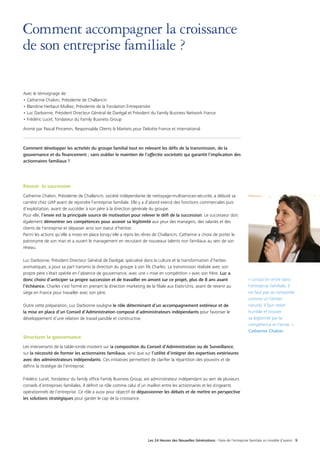 Les 24 Heures des Nouvelles Générations - Faire de l’entreprise familiale un modèle d’avenir 9
Comment accompagner la croissance
de son entreprise familiale ?
Avec le témoignage de :
• Catherine Chalvin, Présidente de Challancin
• Blandine Herbaut-Mulliez, Présidente de la Fondation Entreprendre
• Luc Darbonne, Président Directeur Général de Darégal et Président du Family Business Network France
• Frédéric Lucet, fondateur du Family Business Group
Animé par Pascal Pincemin, Responsable Clients  Markets pour Deloitte France et international
Comment développer les activités du groupe familial tout en relevant les défis de la transmission, de la
gouvernance et du financement ; sans oublier le maintien de l’affectio societatis qui garantit l’implication des
actionnaires familiaux ?
Réussir la succession
Catherine Chalvin, Présidente de Challancin, société indépendante de nettoyage-multiservices-sécurité, a débuté sa
carrière chez UAP avant de rejoindre l’entreprise familiale. Elle y a d’abord exercé des fonctions commerciales puis
d’exploitation, avant de succéder à son père à la direction générale du groupe.
Pour elle, l’envie est la principale source de motivation pour relever le défi de la succession. Le successeur doit
également démontrer ses compétences pour asseoir sa légitimité aux yeux des managers, des salariés et des
clients de l’entreprise et dépasser ainsi son statut d’héritier.
Parmi les actions qu’elle a mises en place lorsqu’elle a repris les rênes de Challancin, Catherine a choisi de porter le
patronyme de son mari et a ouvert le management en recrutant de nouveaux talents non familiaux au sein de son
réseau.
Luc Darbonne, Président Directeur Général de Darégal, spécialisé dans la culture et la transformation d’herbes
aromatiques, a pour sa part transmis la direction du groupe à son fils Charles. La transmission réalisée avec son
propre père s’était opérée en l’absence de gouvernance, avec une « mise en compétition » avec son frère. Luc a
donc choisi d’anticiper sa propre succession et de travailler en amont sur ce projet, plus de 8 ans avant
l’échéance. Charles s’est formé en prenant la direction marketing de la filiale aux Etats-Unis, avant de revenir au
siège en France pour travailler avec son père.
Outre cette préparation, Luc Darbonne souligne le rôle déterminant d’un accompagnement extérieur et de
la mise en place d’un Conseil d’Administration composé d’administrateurs indépendants pour favoriser le
développement d’une relation de travail paisible et constructive.
Structurer la gouvernance
Les intervenants de la table-ronde insistent sur la composition du Conseil d’Administration ou de Surveillance,
sur la nécessité de former les actionnaires familiaux, ainsi que sur l’utilité d’intégrer des expertises extérieures
avec des administrateurs indépendants. Ces initiatives permettent de clarifier la répartition des pouvoirs et de
définir la stratégie de l’entreprise.
Frédéric Lucet, fondateur du family office Family Business Group, est administrateur indépendant au sein de plusieurs
conseils d’entreprises familiales. Il définit ce rôle comme celui d’un maillon entre les actionnaires et les dirigeants
opérationnels de l’entreprise. Ce rôle a aussi pour objectif de dépassionner les débats et de mettre en perspective
les solutions stratégiques pour garder le cap de la croissance.
« Lorsqu’on entre dans
l’entreprise familiale, il
ne faut pas se comporter
comme un héritier
naturel, il faut rester
humble et trouver
sa légitimité par la
compétence et l’envie. »
Catherine Chalvin
 