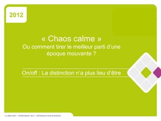 2012


                                   « Chaos calme »
                 Ou comment tirer le meilleur parti d’une
                        époque mouvante ?


                On/off : La distinction n’a plus lieu d’être




© LIMELIGHT – OPINIONWAY 2012 – REPRODUCTION INTERDITE
 