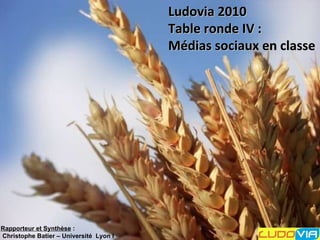 Ludovia 2010 Table ronde IV :  Médias sociaux en classe  Rapporteur et Synthèse  :  Christophe Batier – Université  Lyon I 