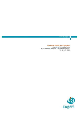 Direction du pilotage et de l’évaluation
Présidence de l’Université d’Angers
40 rue de Rennes | BP 73532 | 49035 Angers cedex 01
Tél. 02 41 96 23 23
www.univ-angers.fr
 