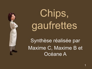 1 
Chips, 
gaufrettes 
Synthèse réalisée par 
Maxime C, Maxime B et 
Océane A 
 