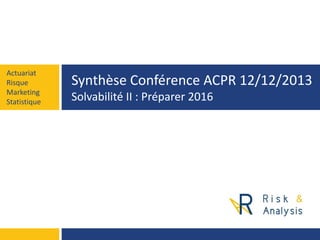 Actuariat
Risque
Marketing
Statistique

Synthèse Conférence ACPR 12/12/2013
Solvabilité II : Préparer 2016

 