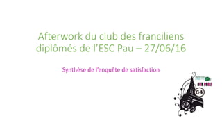 Afterwork du club des franciliens
diplômés de l’ESC Pau – 27/06/16
Synthèse de l’enquête de satisfaction
 