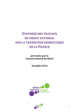 1
SYNTHESE DES TRAVAUX
DU DEBAT NATIONAL
SUR LA TRANSITION ENERGETIQUE
DE LA FRANCE
présentée par le
Conseil national du débat
18 juillet 2013
 