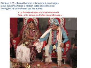 Genèse 1-27: «Il créa l’homme et la femme à son image» Ceux qui pensent que la religion judéo-chrétienne est misogyne, ne connaissent pas les autres ! « La femme adorera son mari comme un Dieu, et le servira en toutes circonstances.»  
