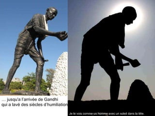 …  jusqu'a l’arrivée de Gandhi qui a lavé des siècles d’humiliation. Je le vois comme un homme avec un soleil dans la tête. 