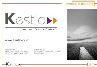 Sommaire
www.kestio.com
42
Merci et à bientôt !
Siège LYON :
14B chemin du Pr. Deperet
69160 TASSIN LA DEMI LUNE
Bureau PARIS :
102 rue du Faubourg St Honoré
75008 PARIS
 