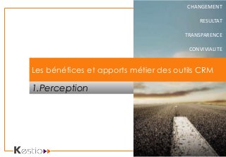 CHANGEMENT
RESULTAT
TRANSPARENCE
CONVIVIALITE
1.Perception
Les bénéfices et apports métier des outils CRM
 