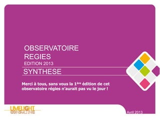 1
OBSERVATOIRE
REGIES
EDITION 2013
SYNTHESE
Avril 2013
Merci à tous, sans vous la 1ère édition de cet
observatoire régies n’aurait pas vu le jour !
 